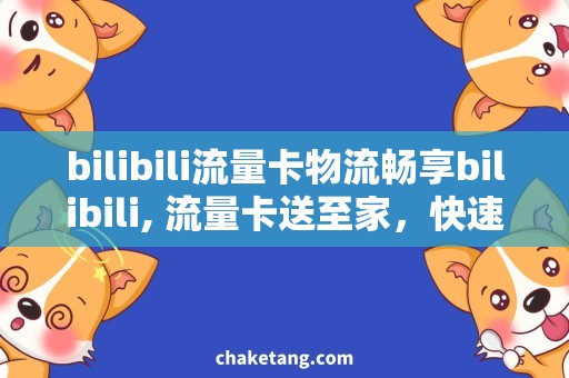 bilibili流量卡物流畅享bilibili, 流量卡送至家，快速、便捷物流