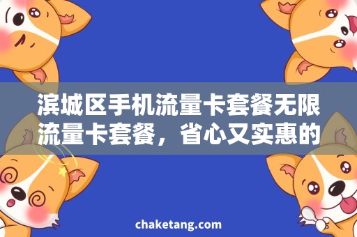 滨城区手机流量卡套餐无限流量卡套餐，省心又实惠的上网选择