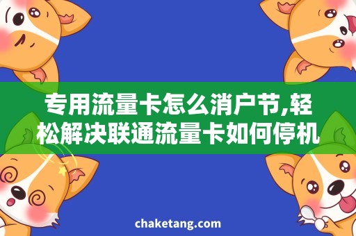 专用流量卡怎么消户节,轻松解决联通流量卡如何停机问题