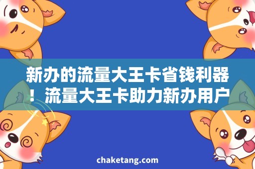 新办的流量大王卡省钱利器！流量大王卡助力新办用户畅享优惠网络