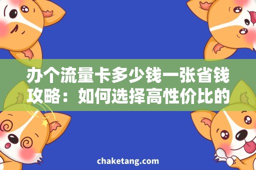 办个流量卡多少钱一张省钱攻略：如何选择高性价比的流量卡？