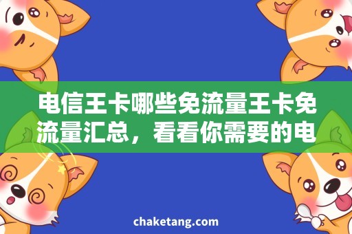 电信王卡哪些免流量王卡免流量汇总，看看你需要的电信套餐