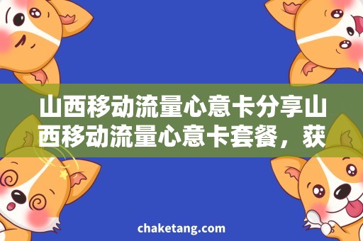 山西移动流量心意卡分享山西移动流量心意卡套餐，获取不同需求的用户青睐！