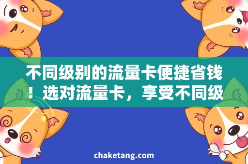 不同级别的流量卡便捷省钱！选对流量卡，享受不同级别的流量服务