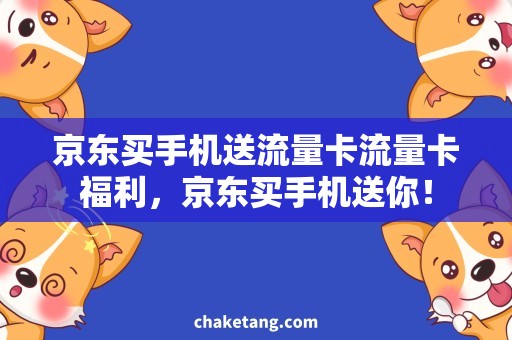 京东买手机送流量卡流量卡福利，京东买手机送你！