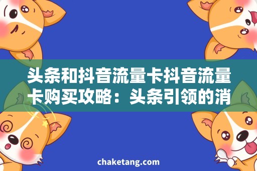 头条和抖音流量卡抖音流量卡购买攻略：头条引领的消费趋势！