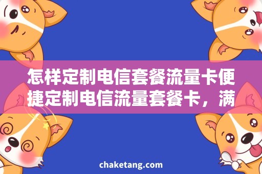 怎样定制电信套餐流量卡便捷定制电信流量套餐卡，满足个性需求