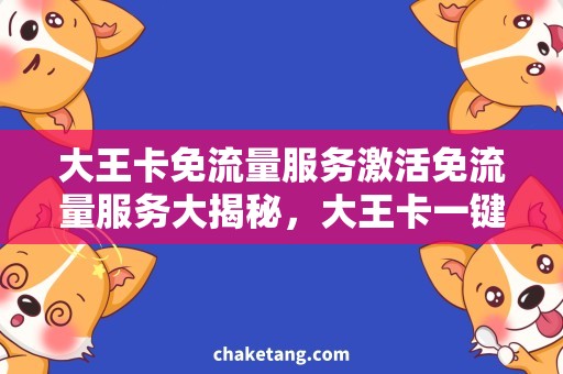 大王卡免流量服务激活免流量服务大揭秘，大王卡一键激活，畅享无限畅快上网