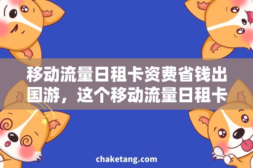 移动流量日租卡资费省钱出国游，这个移动流量日租卡资费方案省心又实惠！