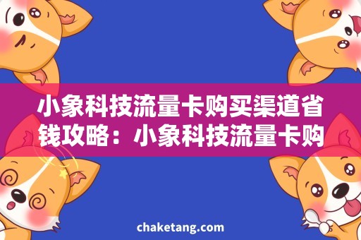 小象科技流量卡购买渠道省钱攻略：小象科技流量卡购买, 选择最优购买渠道！