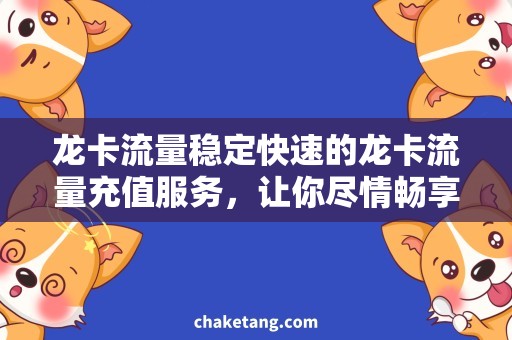 龙卡流量稳定快速的龙卡流量充值服务，让你尽情畅享网络世界