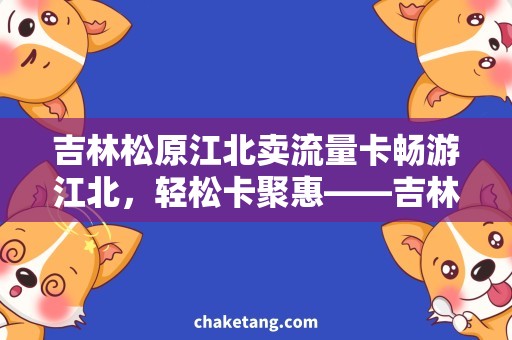 吉林松原江北卖流量卡畅游江北，轻松卡聚惠——吉林松原卖流量卡