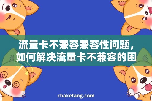 流量卡不兼容兼容性问题，如何解决流量卡不兼容的困扰