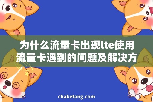 为什么流量卡出现lte使用流量卡遇到的问题及解决方法，详细说明4G LTE出现的原因