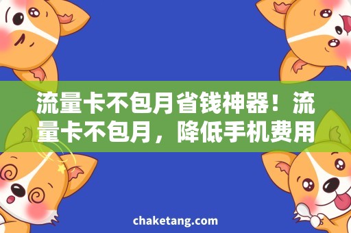 流量卡不包月省钱神器！流量卡不包月，降低手机费用的必备利器！