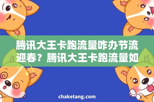 腾讯大王卡跑流量咋办节流迎春？腾讯大王卡跑流量如何解决