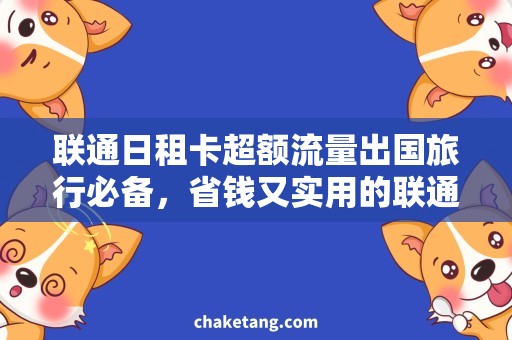 联通日租卡超额流量出国旅行必备，省钱又实用的联通日租卡超额流量