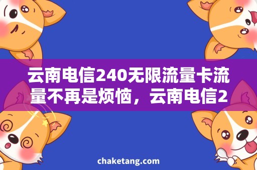 云南电信240无限流量卡流量不再是烦恼，云南电信240无限流量卡热销中！