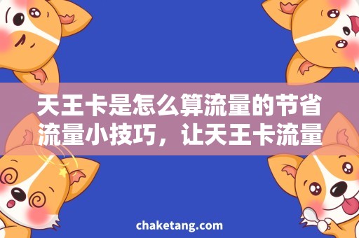 天王卡是怎么算流量的节省流量小技巧，让天王卡流量更经济实惠