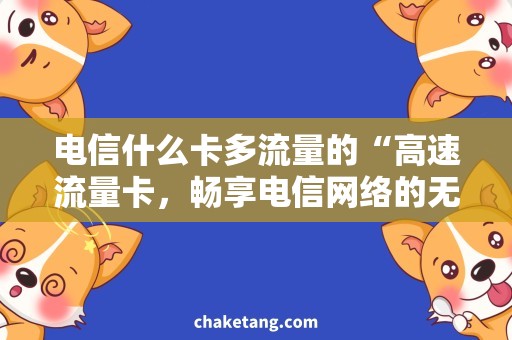 电信什么卡多流量的“高速流量卡，畅享电信网络的无限畅游”