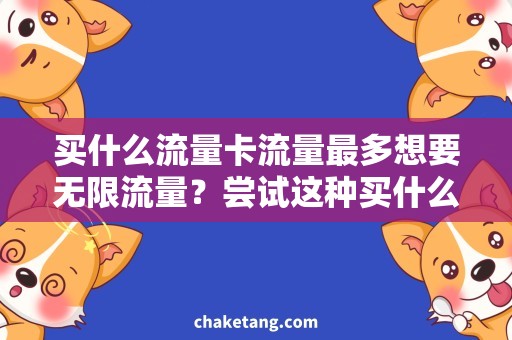 买什么流量卡流量最多想要无限流量？尝试这种买什么流量卡最多流量的方法！