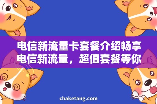 电信新流量卡套餐介绍畅享电信新流量，超值套餐等你来！