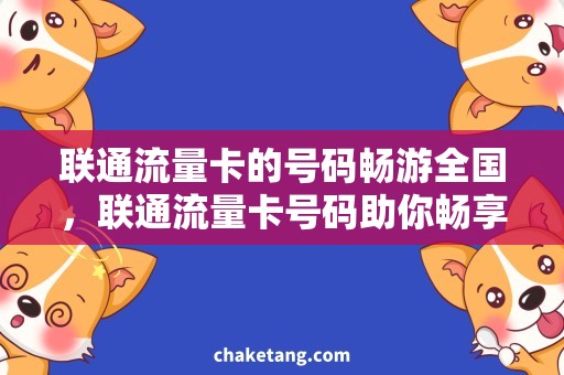 联通流量卡的号码畅游全国，联通流量卡号码助你畅享无限网络