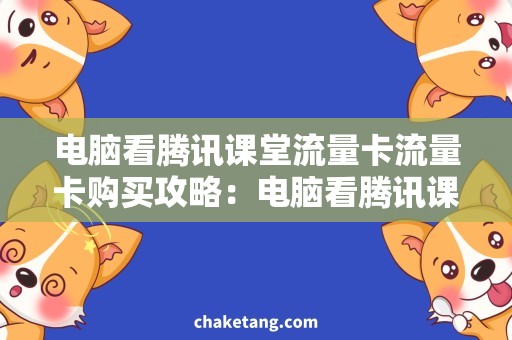 电脑看腾讯课堂流量卡流量卡购买攻略：电脑看腾讯课堂必备的省钱技巧