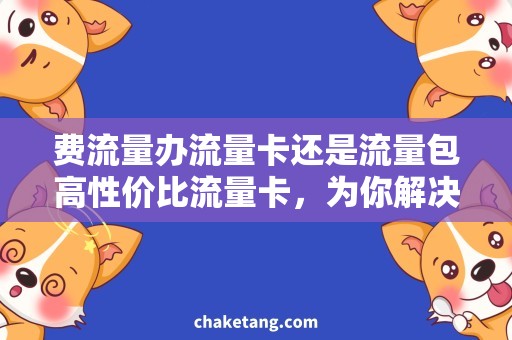 费流量办流量卡还是流量包高性价比流量卡，为你解决费流量难题！
