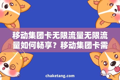 移动集团卡无限流量无限流量如何畅享？移动集团卡需求详解