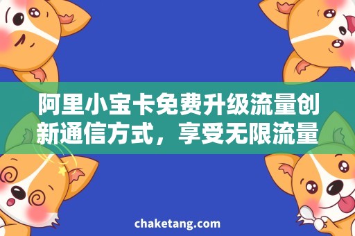 阿里小宝卡免费升级流量创新通信方式，享受无限流量畅游网络世界绝对不浪费——阿里小宝卡流量免费升级！