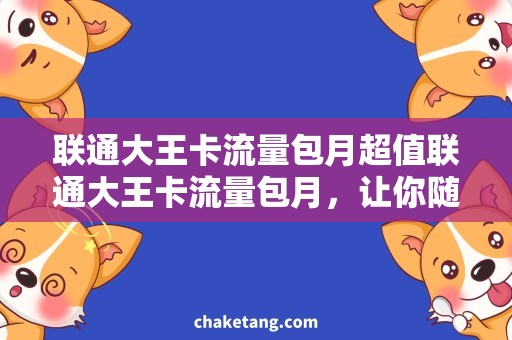 联通大王卡流量包月超值联通大王卡流量包月，让你随时畅享网络世界！