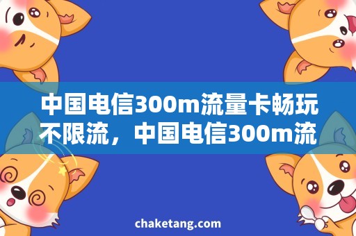 中国电信300m流量卡畅玩不限流，中国电信300m流量卡购买攻略分享