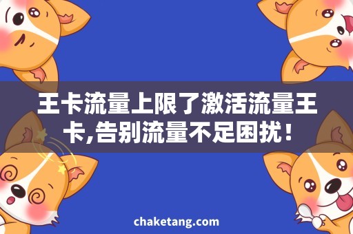 王卡流量上限了激活流量王卡,告别流量不足困扰！