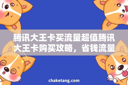 腾讯大王卡买流量超值腾讯大王卡购买攻略，省钱流量不用愁！