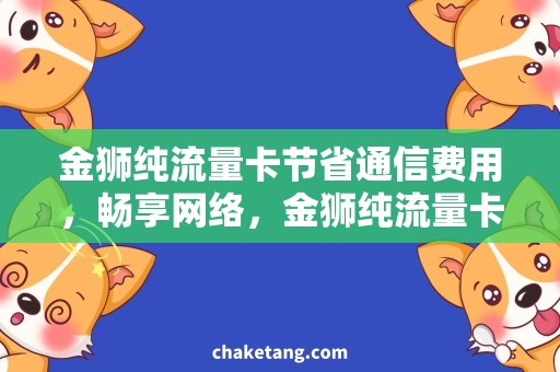 金狮纯流量卡节省通信费用，畅享网络，金狮纯流量卡让你足不出户畅游草原
