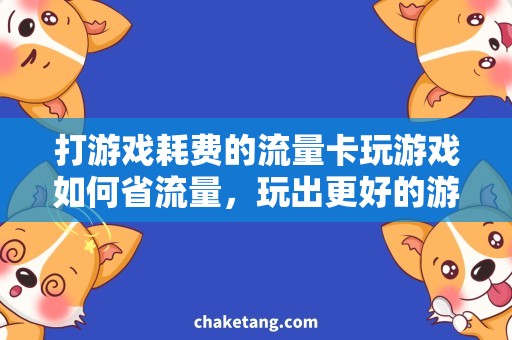 打游戏耗费的流量卡玩游戏如何省流量，玩出更好的游戏体验
