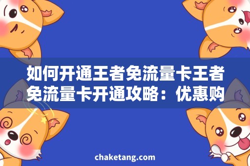 如何开通王者免流量卡王者免流量卡开通攻略：优惠购卡+免费领取，畅享游戏不花流量！