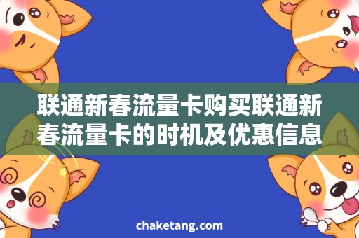 联通新春流量卡购买联通新春流量卡的时机及优惠信息详解