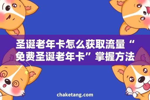 圣诞老年卡怎么获取流量“免费圣诞老年卡”掌握方法，畅享节日流量