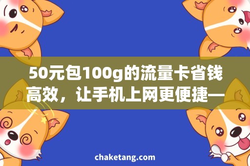 50元包100g的流量卡省钱高效，让手机上网更便捷——50元流量卡详细说明