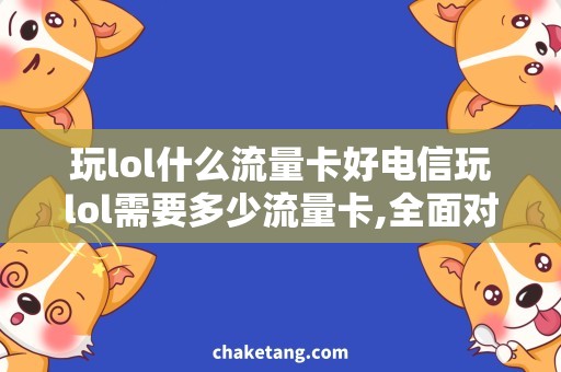 玩lol什么流量卡好电信玩lol需要多少流量卡,全面对比三大运营商