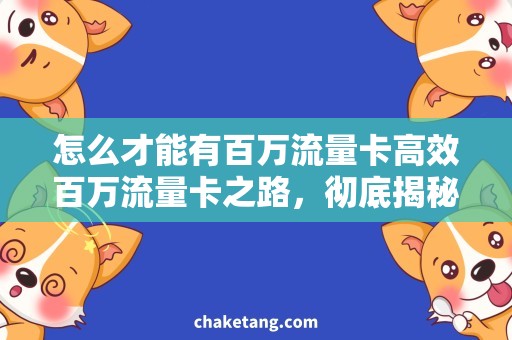 怎么才能有百万流量卡高效百万流量卡之路，彻底揭秘成长秘诀