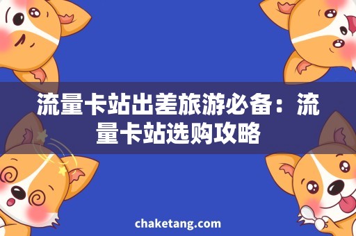 流量卡站出差旅游必备：流量卡站选购攻略