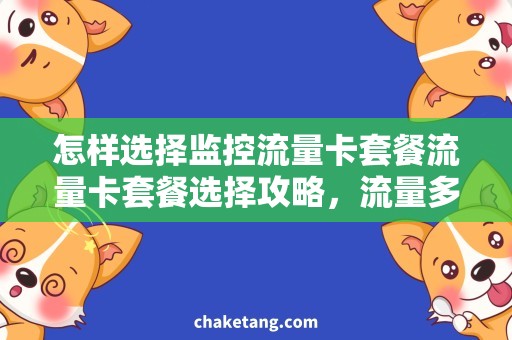 怎样选择监控流量卡套餐流量卡套餐选择攻略，流量多少才够用？