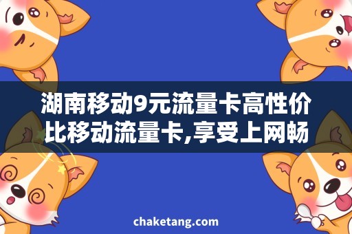 湖南移动9元流量卡高性价比移动流量卡,享受上网畅快新体验