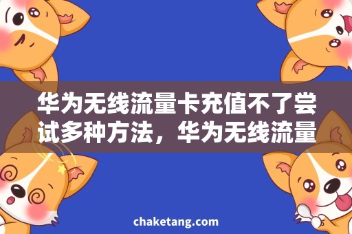 华为无线流量卡充值不了尝试多种方法，华为无线流量卡充值怎么解决？