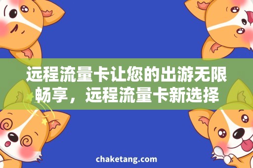 远程流量卡让您的出游无限畅享，远程流量卡新选择