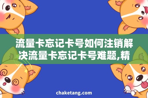 流量卡忘记卡号如何注销解决流量卡忘记卡号难题,精准注销方法大揭秘！