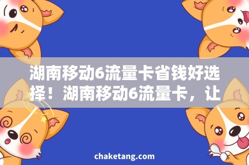 湖南移动6流量卡省钱好选择！湖南移动6流量卡，让您随意畅玩